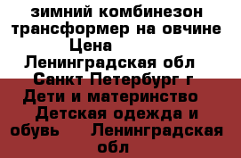 зимний комбинезон трансформер на овчине › Цена ­ 1 600 - Ленинградская обл., Санкт-Петербург г. Дети и материнство » Детская одежда и обувь   . Ленинградская обл.